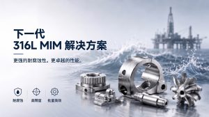 改良型316LMIM材料:突破性能边界，重新定义高腐蚀性环境下的精密制造