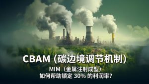 MIM技术如何在CBAM碳成本压力下为锁具制造商锁定高达30%的利润率